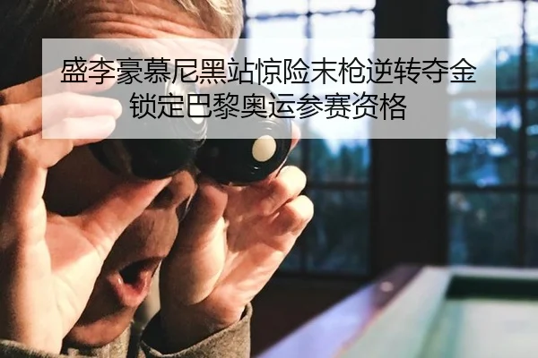 盛李豪慕尼黑站惊险末枪逆转夺金 锁定巴黎奥运参赛资格